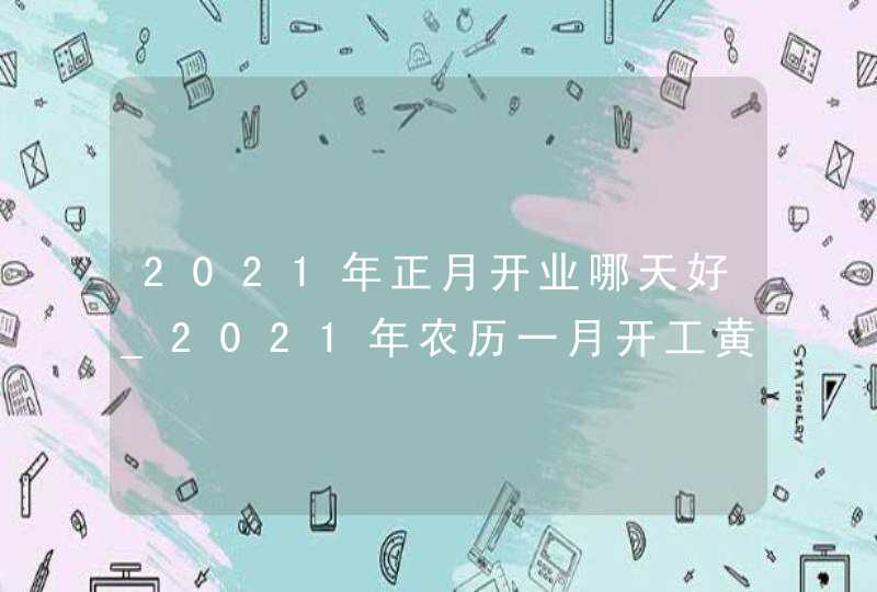 2021年正月开业哪天好_2021年农历一月开工黄道吉日,第1张