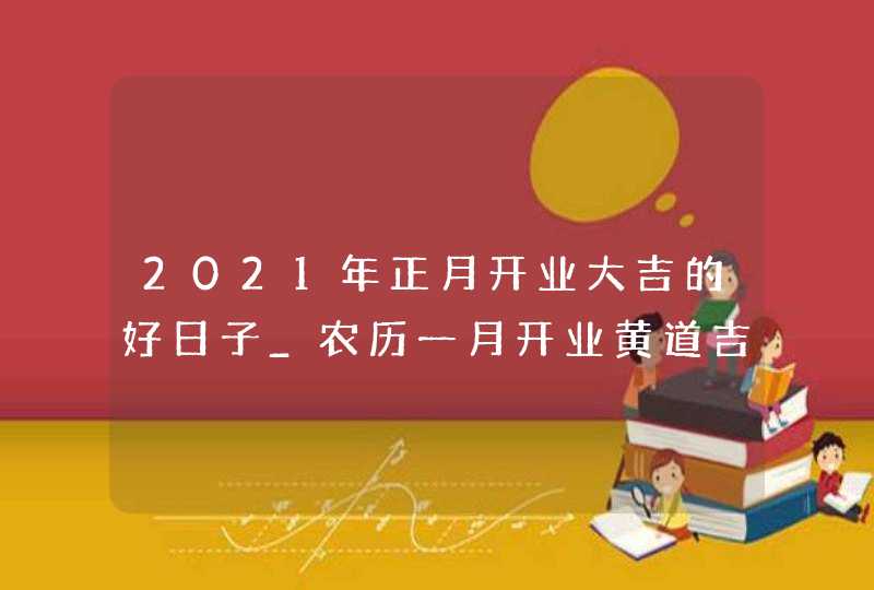 2021年正月开业大吉的好日子_农历一月开业黄道吉日,第1张