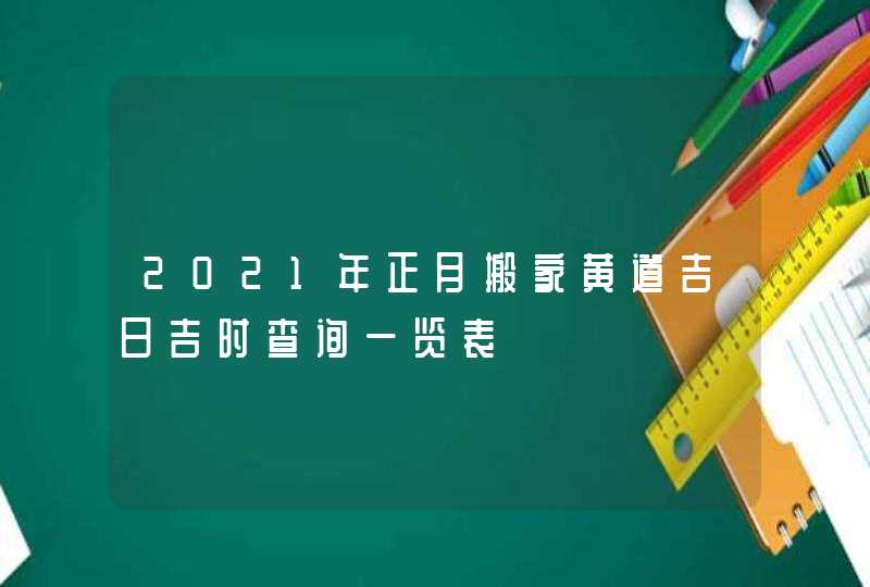 2021年正月搬家黄道吉日吉时查询一览表,第1张