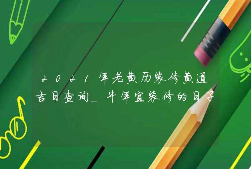 2021年老黄历装修黄道吉日查询_牛年宜装修的日子,第1张