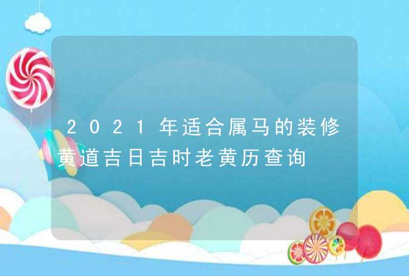 2021年适合属马的装修黄道吉日吉时老黄历查询,第1张