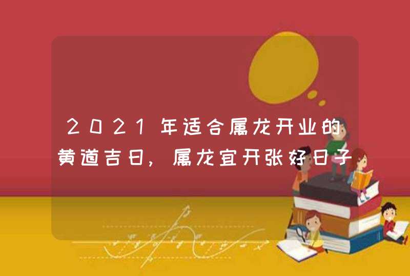 2021年适合属龙开业的黄道吉日,属龙宜开张好日子,第1张