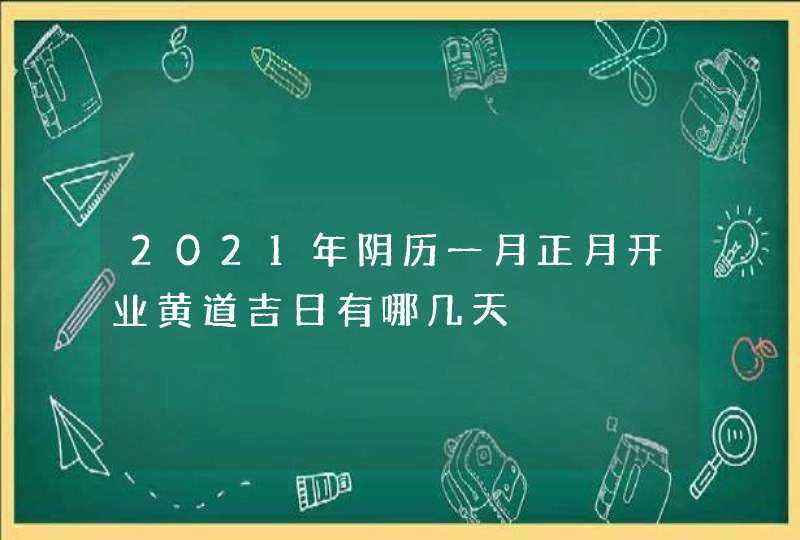 2021年阴历一月正月开业黄道吉日有哪几天,第1张