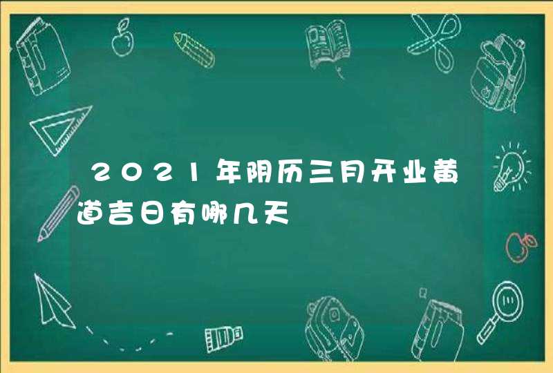 2021年阴历三月开业黄道吉日有哪几天,第1张