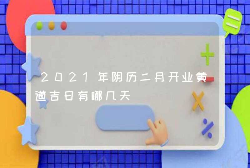 2021年阴历二月开业黄道吉日有哪几天,第1张