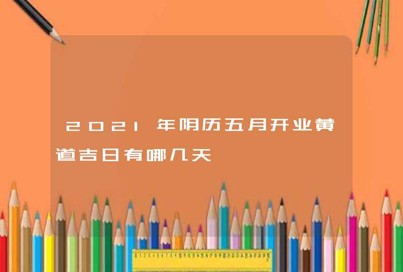 2021年阴历五月开业黄道吉日有哪几天,第1张