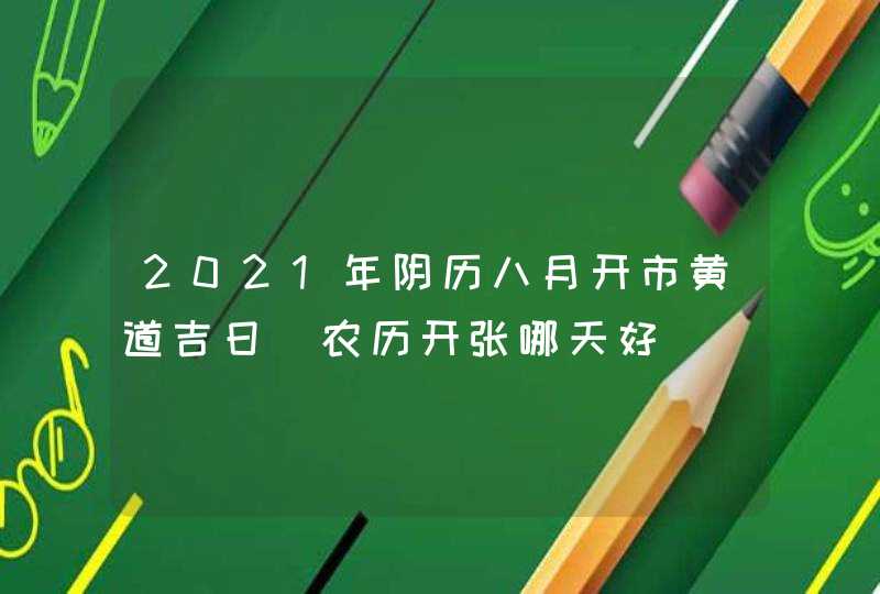 2021年阴历八月开市黄道吉日_农历开张哪天好,第1张