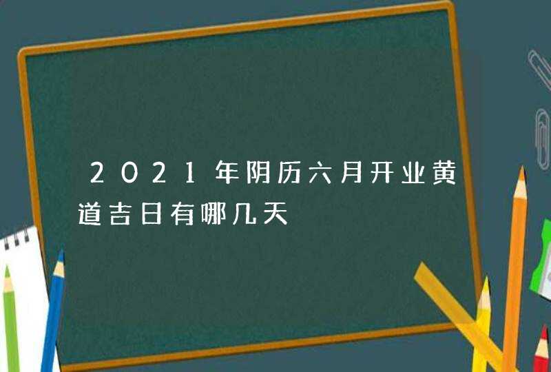 2021年阴历六月开业黄道吉日有哪几天,第1张