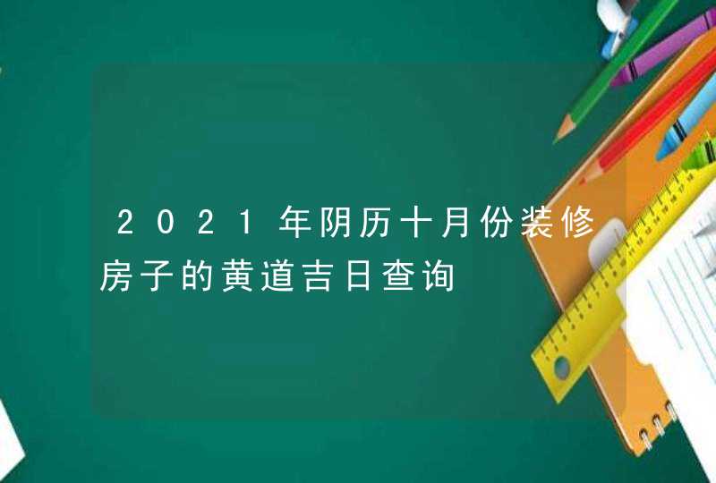 2021年阴历十月份装修房子的黄道吉日查询,第1张