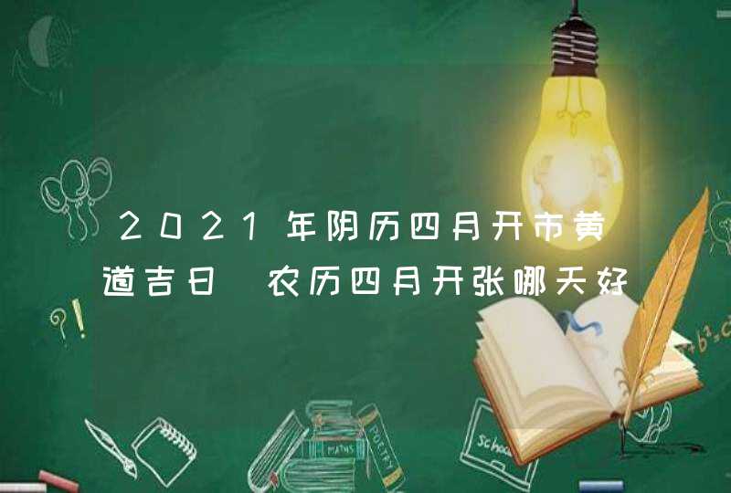 2021年阴历四月开市黄道吉日_农历四月开张哪天好,第1张