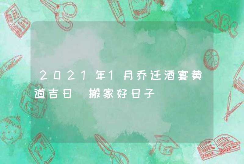 2021年1月乔迁酒宴黄道吉日_搬家好日子,第1张