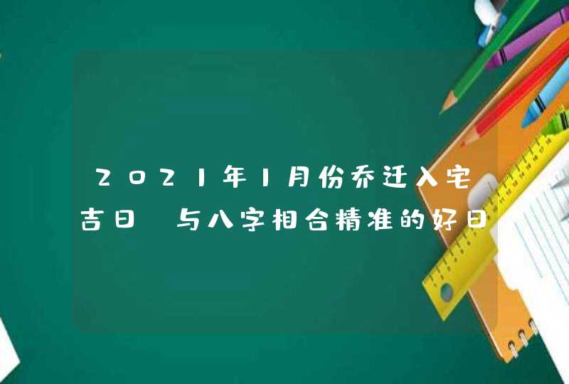2021年1月份乔迁入宅吉日_与八字相合精准的好日子,第1张