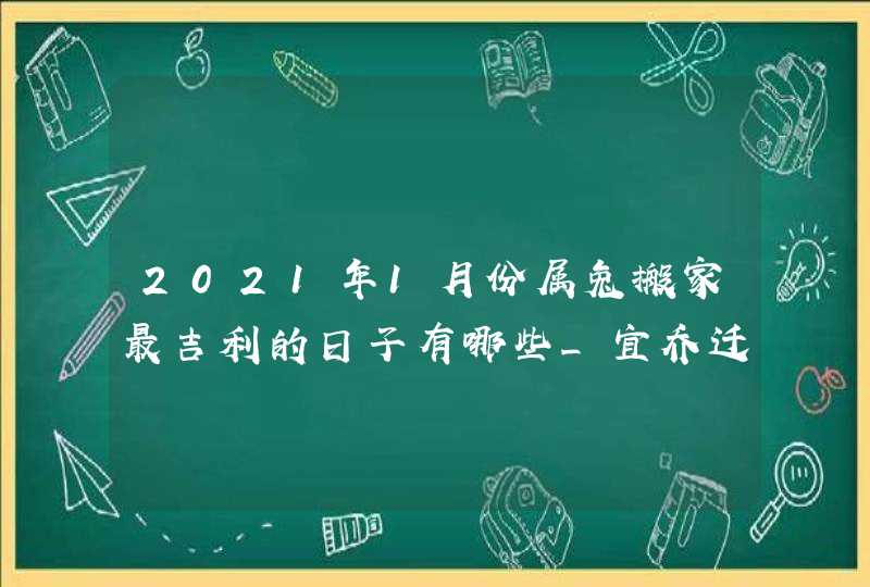 2021年1月份属兔搬家最吉利的日子有哪些_宜乔迁新居的吉日,第1张