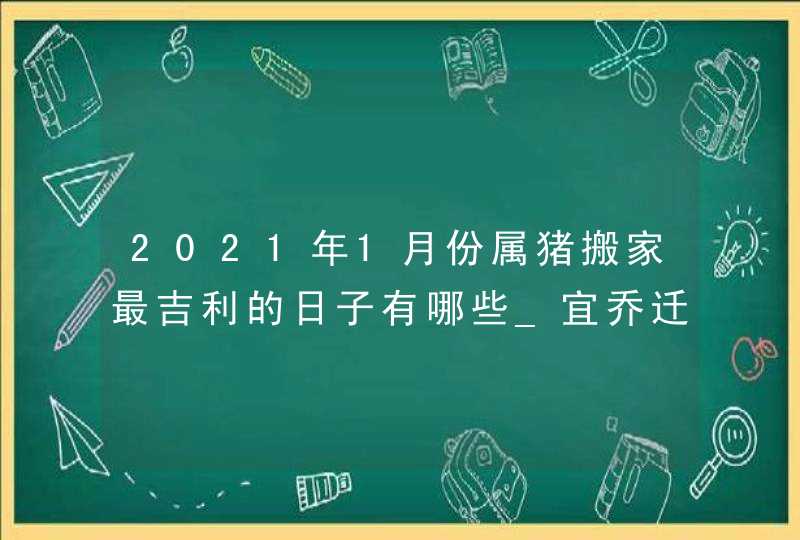 2021年1月份属猪搬家最吉利的日子有哪些_宜乔迁新居的吉日,第1张