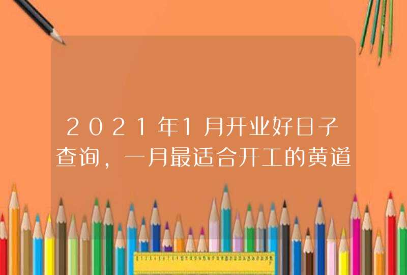 2021年1月开业好日子查询,一月最适合开工的黄道吉日,第1张