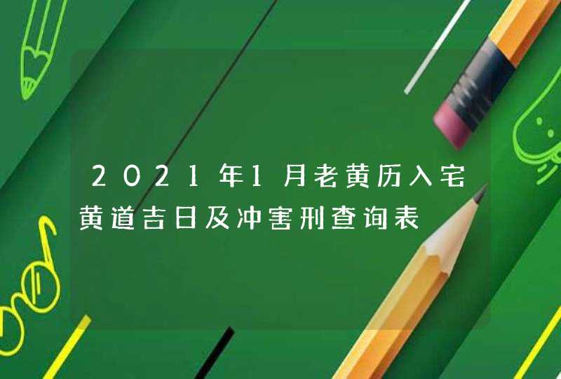 2021年1月老黄历入宅黄道吉日及冲害刑查询表,第1张