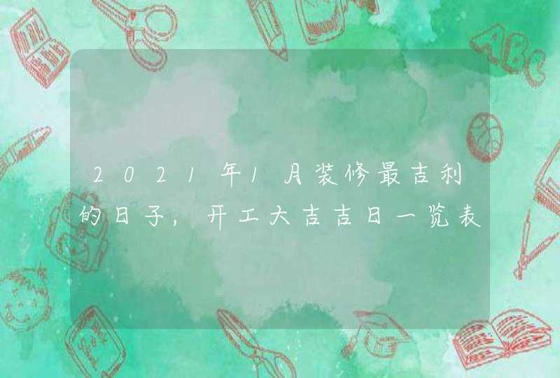 2021年1月装修最吉利的日子,开工大吉吉日一览表,第1张