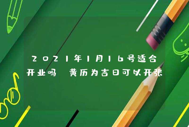 2021年1月16号适合开业吗_黄历为吉日可以开张,第1张