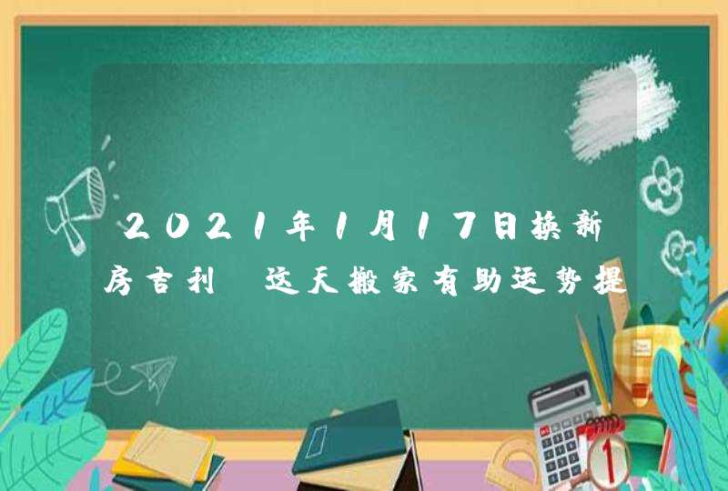 2021年1月17日换新房吉利_这天搬家有助运势提升,第1张