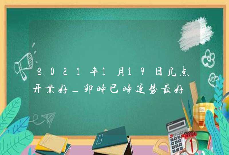 2021年1月19日几点开业好_卯时巳时运势最好,第1张