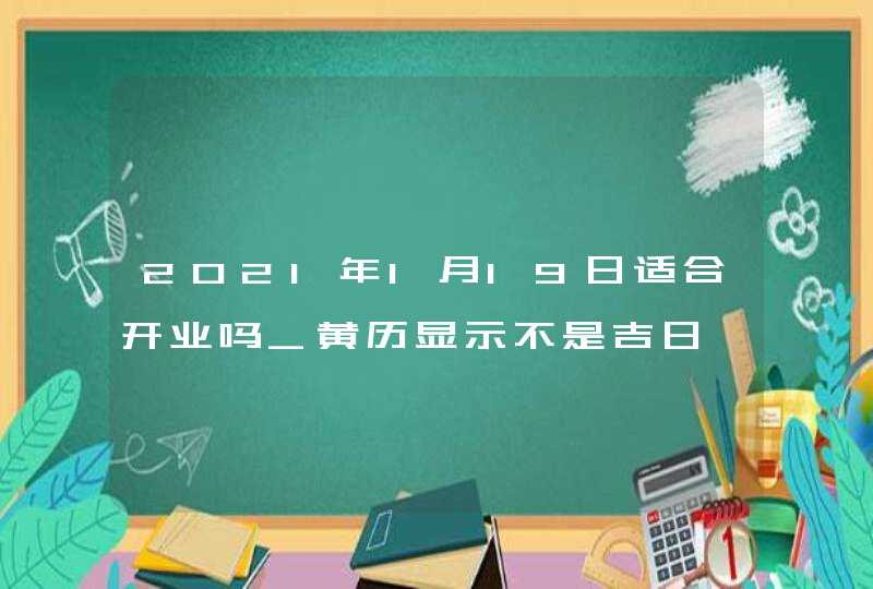 2021年1月19日适合开业吗_黄历显示不是吉日,第1张