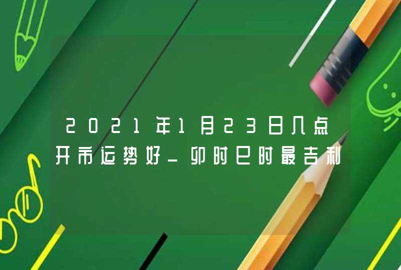 2021年1月23日几点开市运势好_卯时巳时最吉利,第1张