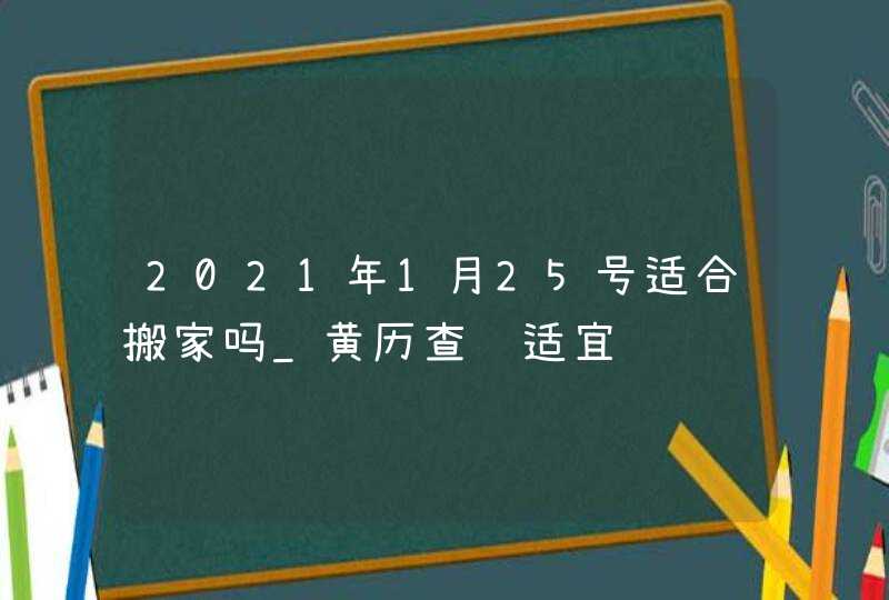 2021年1月25号适合搬家吗_黄历查询适宜,第1张