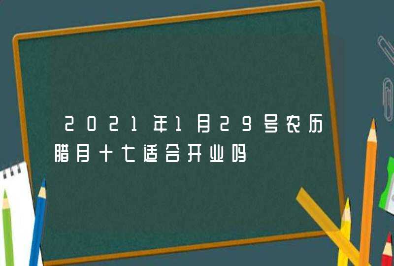 2021年1月29号农历腊月十七适合开业吗,第1张