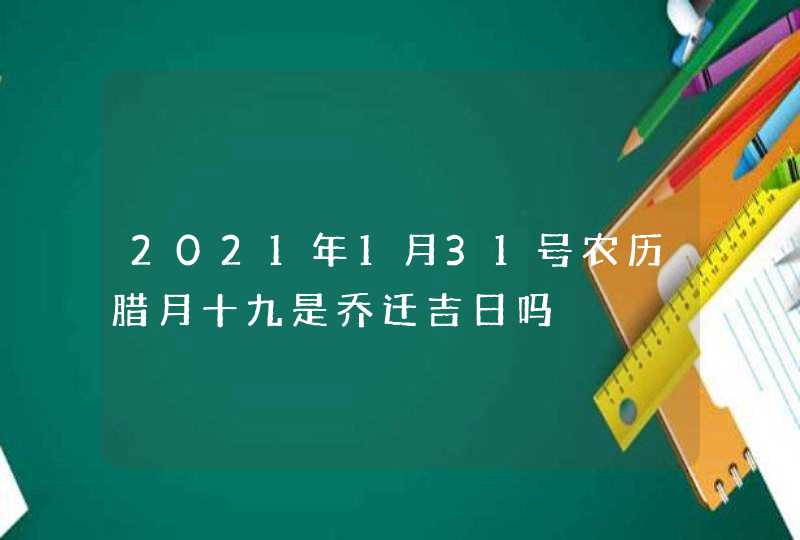 2021年1月31号农历腊月十九是乔迁吉日吗,第1张