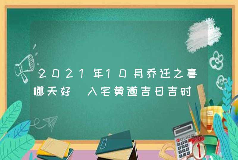 2021年10月乔迁之喜哪天好_入宅黄道吉日吉时,第1张