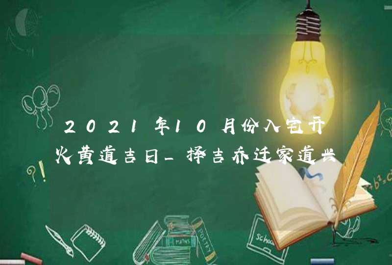 2021年10月份入宅开火黄道吉日_择吉乔迁家道兴隆,第1张