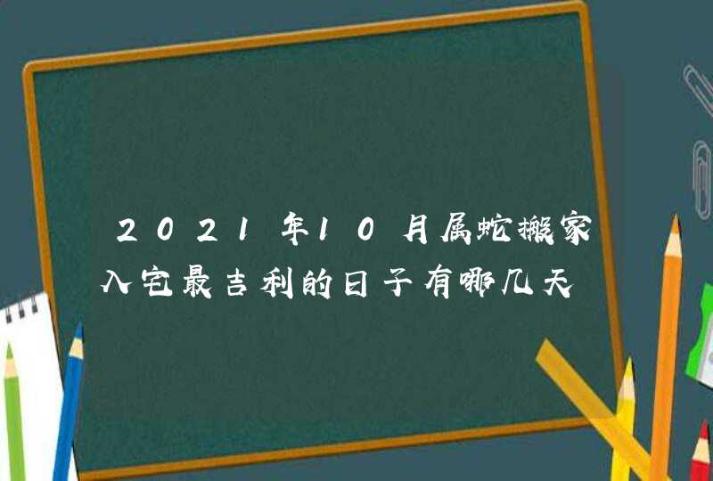 2021年10月属蛇搬家入宅最吉利的日子有哪几天,第1张