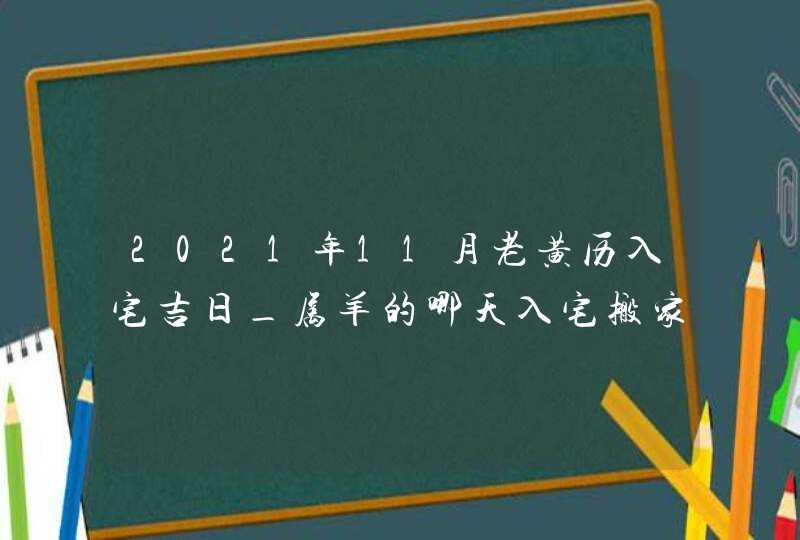 2021年11月老黄历入宅吉日_属羊的哪天入宅搬家最好,第1张