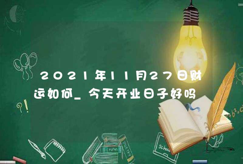 2021年11月27日财运如何_今天开业日子好吗,第1张