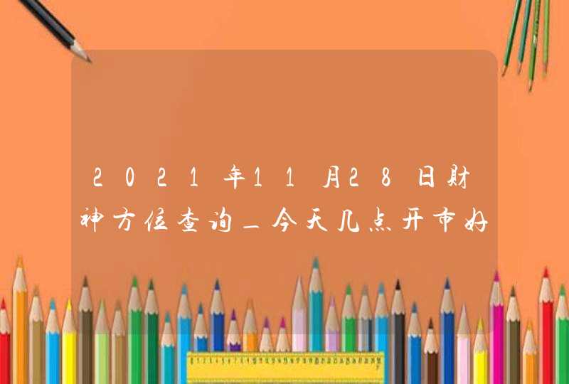 2021年11月28日财神方位查询_今天几点开市好,第1张