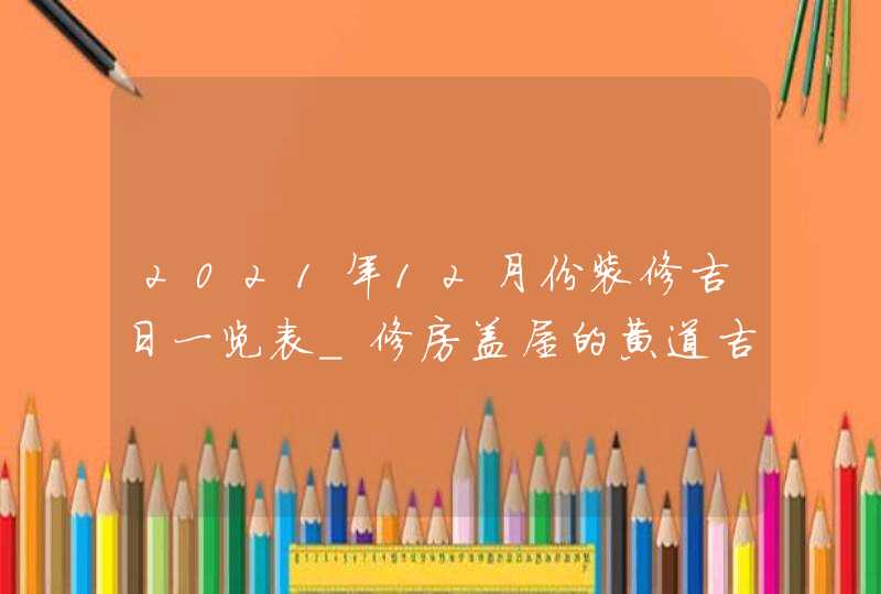 2021年12月份装修吉日一览表_修房盖屋的黄道吉日,第1张