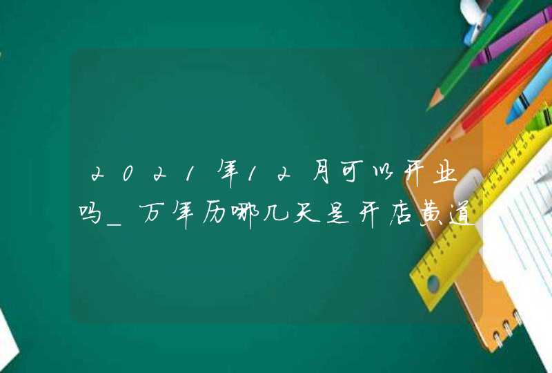 2021年12月可以开业吗_万年历哪几天是开店黄道日子,第1张