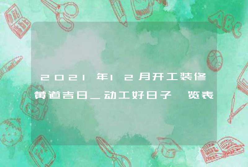 2021年12月开工装修黄道吉日_动工好日子一览表,第1张