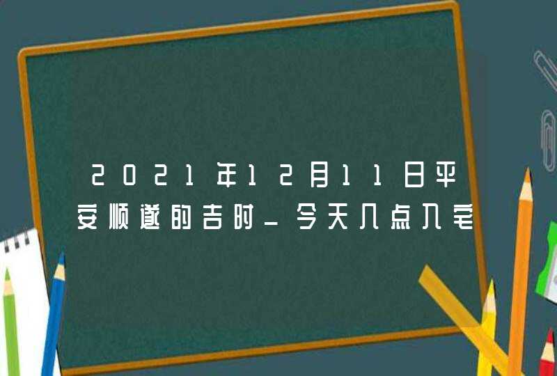 2021年12月11日平安顺遂的吉时_今天几点入宅好,第1张