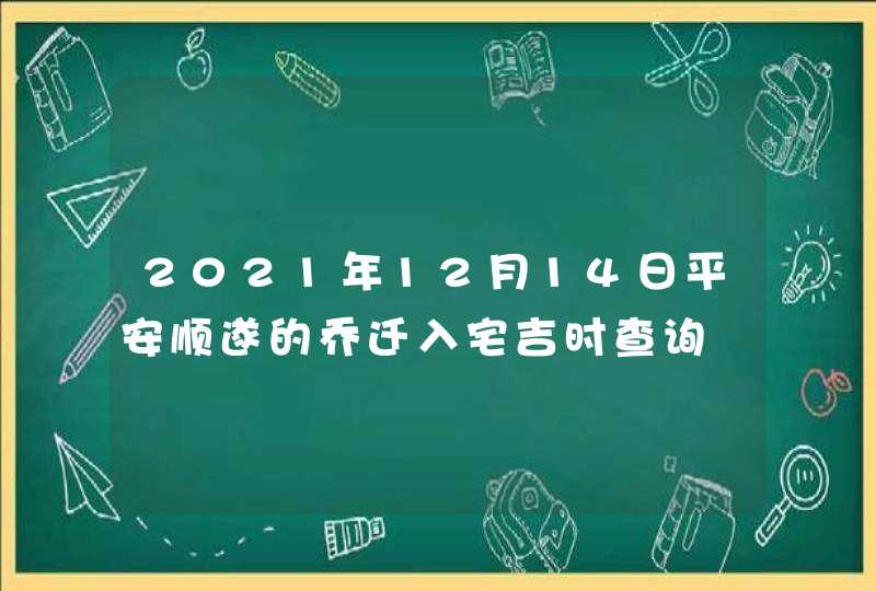 2021年12月14日平安顺遂的乔迁入宅吉时查询,第1张