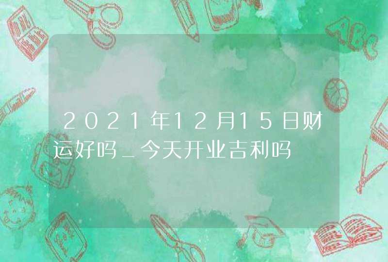 2021年12月15日财运好吗_今天开业吉利吗,第1张