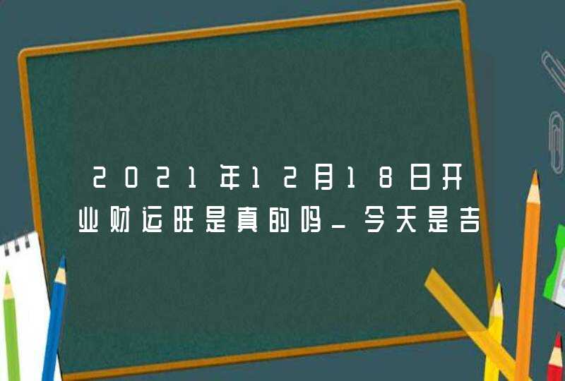 2021年12月18日开业财运旺是真的吗_今天是吉日吗,第1张