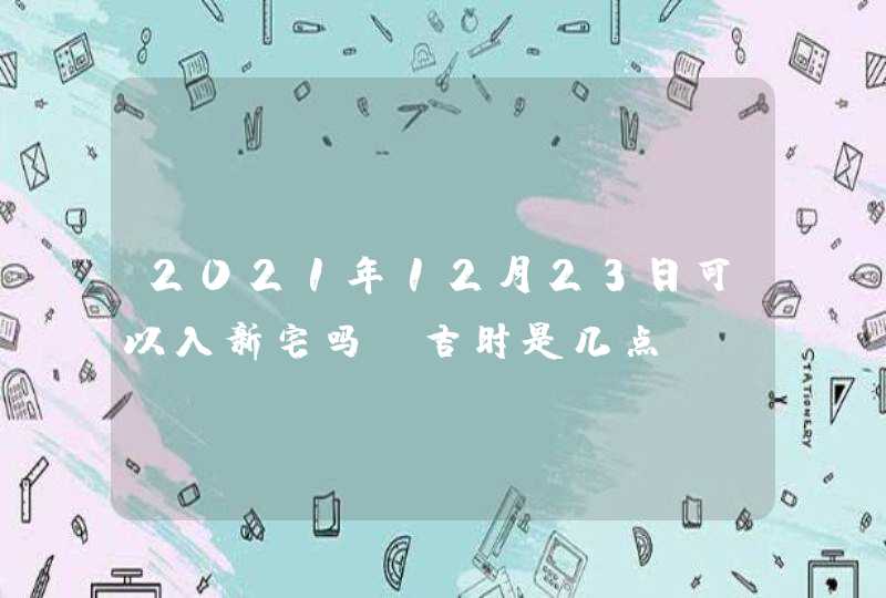 2021年12月23日可以入新宅吗_吉时是几点,第1张