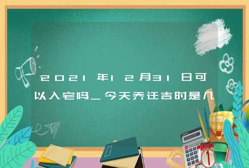 2021年12月31日可以入宅吗_今天乔迁吉时是几点,第1张