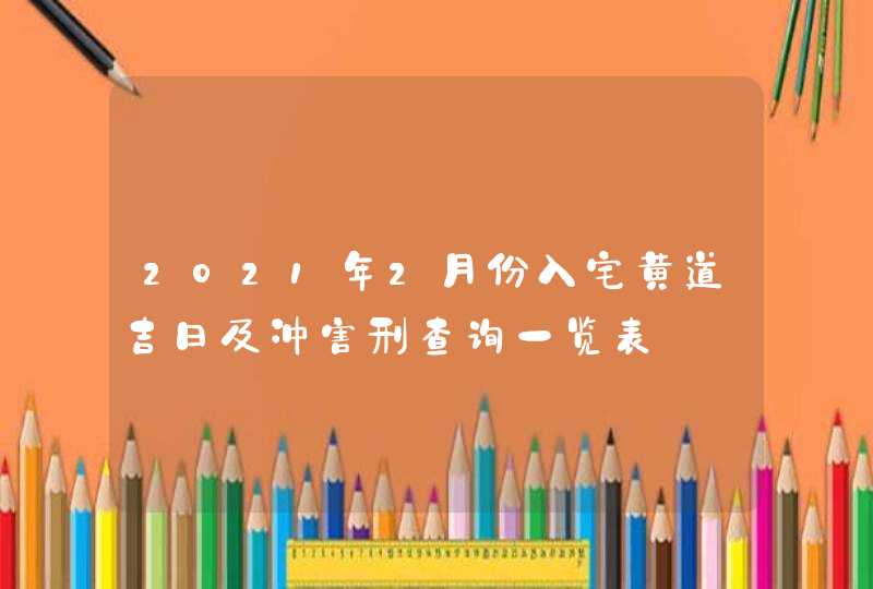 2021年2月份入宅黄道吉日及冲害刑查询一览表,第1张