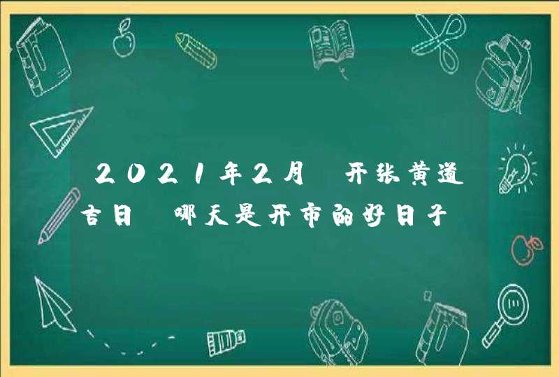 2021年2月份开张黄道吉日,哪天是开市的好日子,第1张