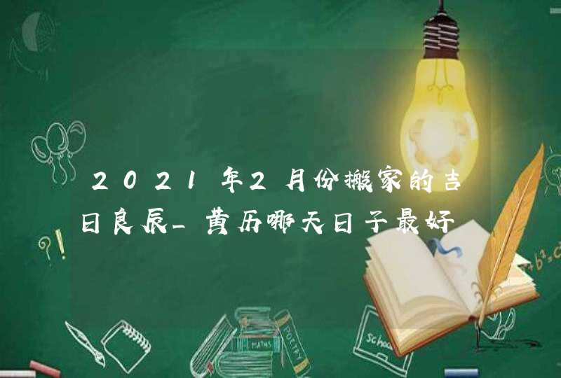 2021年2月份搬家的吉日良辰_黄历哪天日子最好,第1张