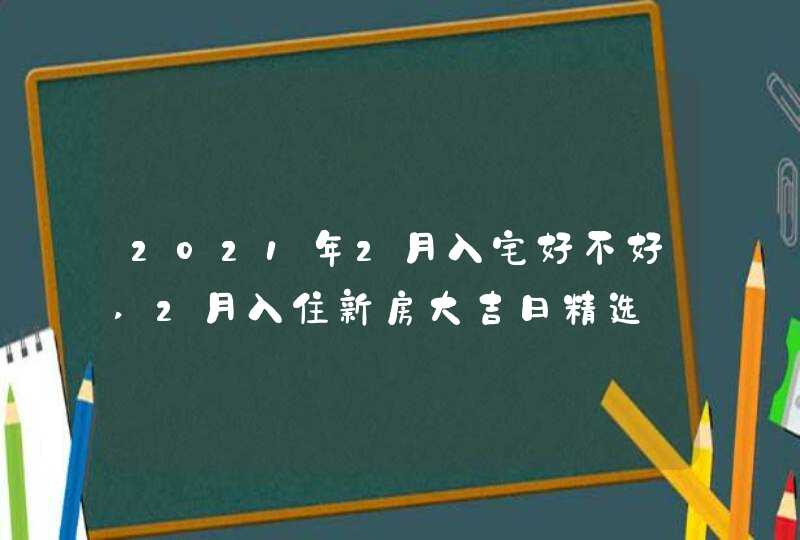 2021年2月入宅好不好,2月入住新房大吉日精选,第1张