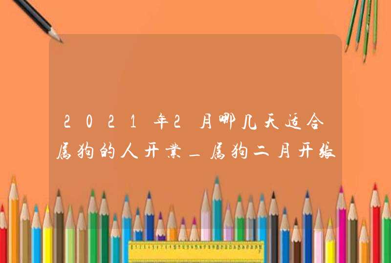 2021年2月哪几天适合属狗的人开业_属狗二月开张好日子,第1张