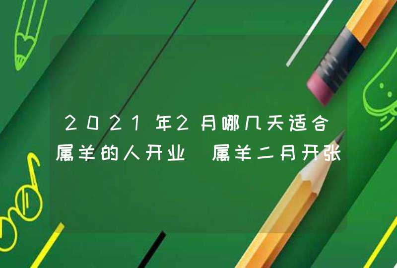 2021年2月哪几天适合属羊的人开业_属羊二月开张好日子,第1张